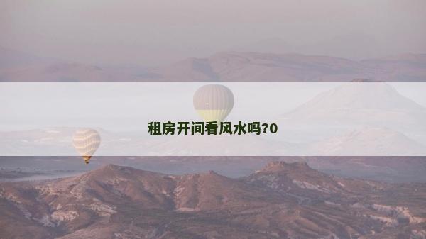 租房開間看風水嗎?0 租房開間看風水嗎?0