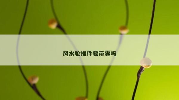 風水輪擺件要帶霧嗎