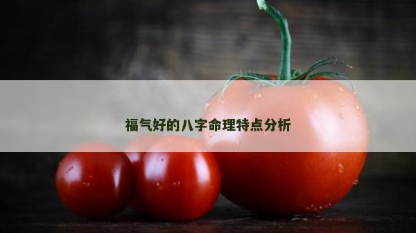 福氣好的八字命理特點分析 福氣好的八字命理特點分析