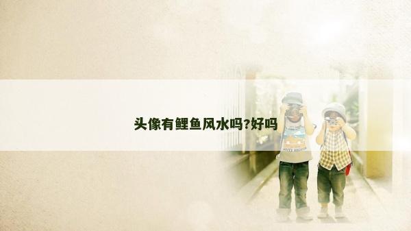 頭像有鯉魚風(fēng)水嗎?好嗎