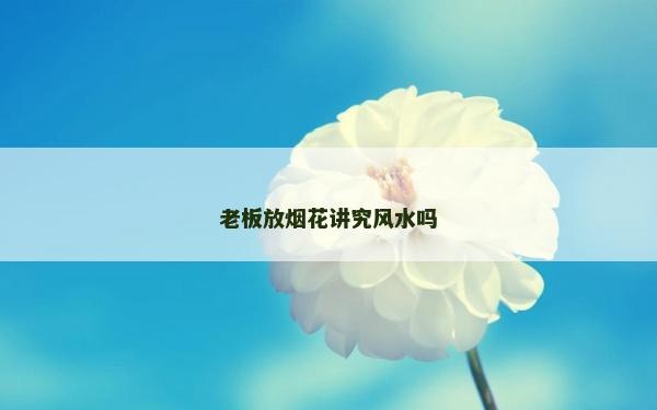 老板放煙花講究風水嗎