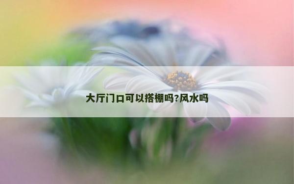大廳門口可以搭棚嗎?風水嗎