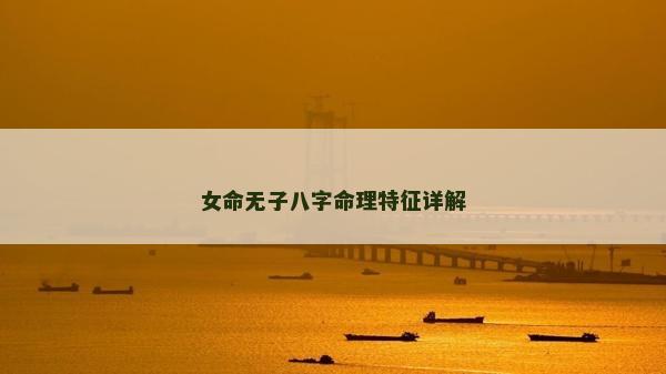 女命無子八字命理特征詳解 女命無子八字命理特征詳解