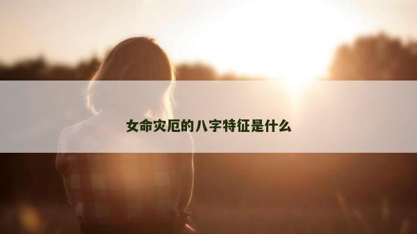 女命災(zāi)厄的八字特征是什么