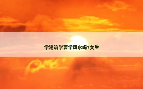 學建筑學要學風水嗎?女生 學建筑學要學風水嗎?女生