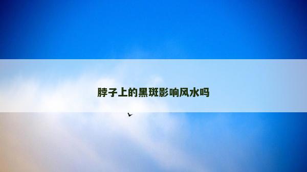 脖子上的黑斑影響風水嗎